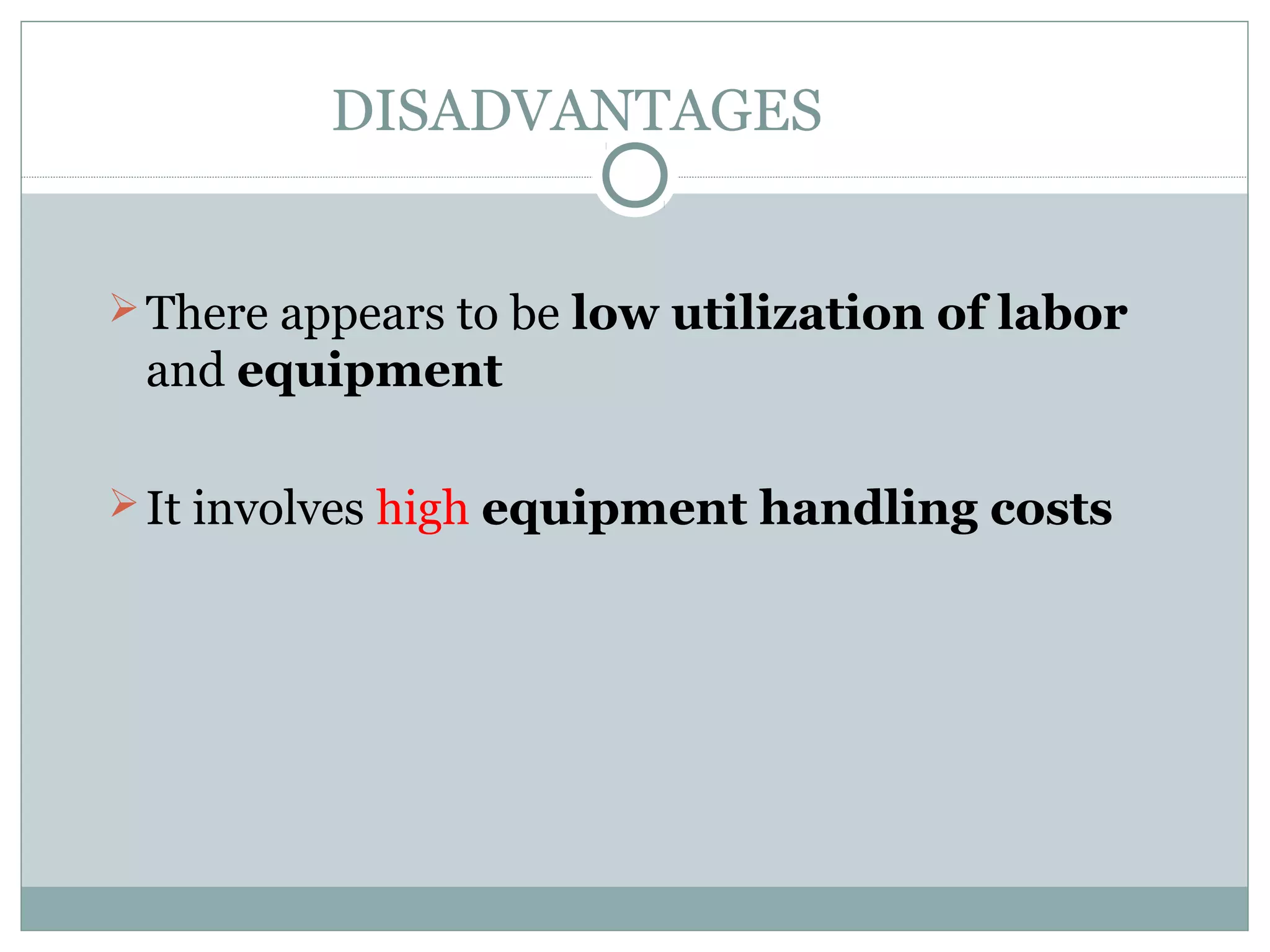 DISADVANTAGES
There appears to be low utilization of labor
and equipment
It involves high equipment handling costs
 
