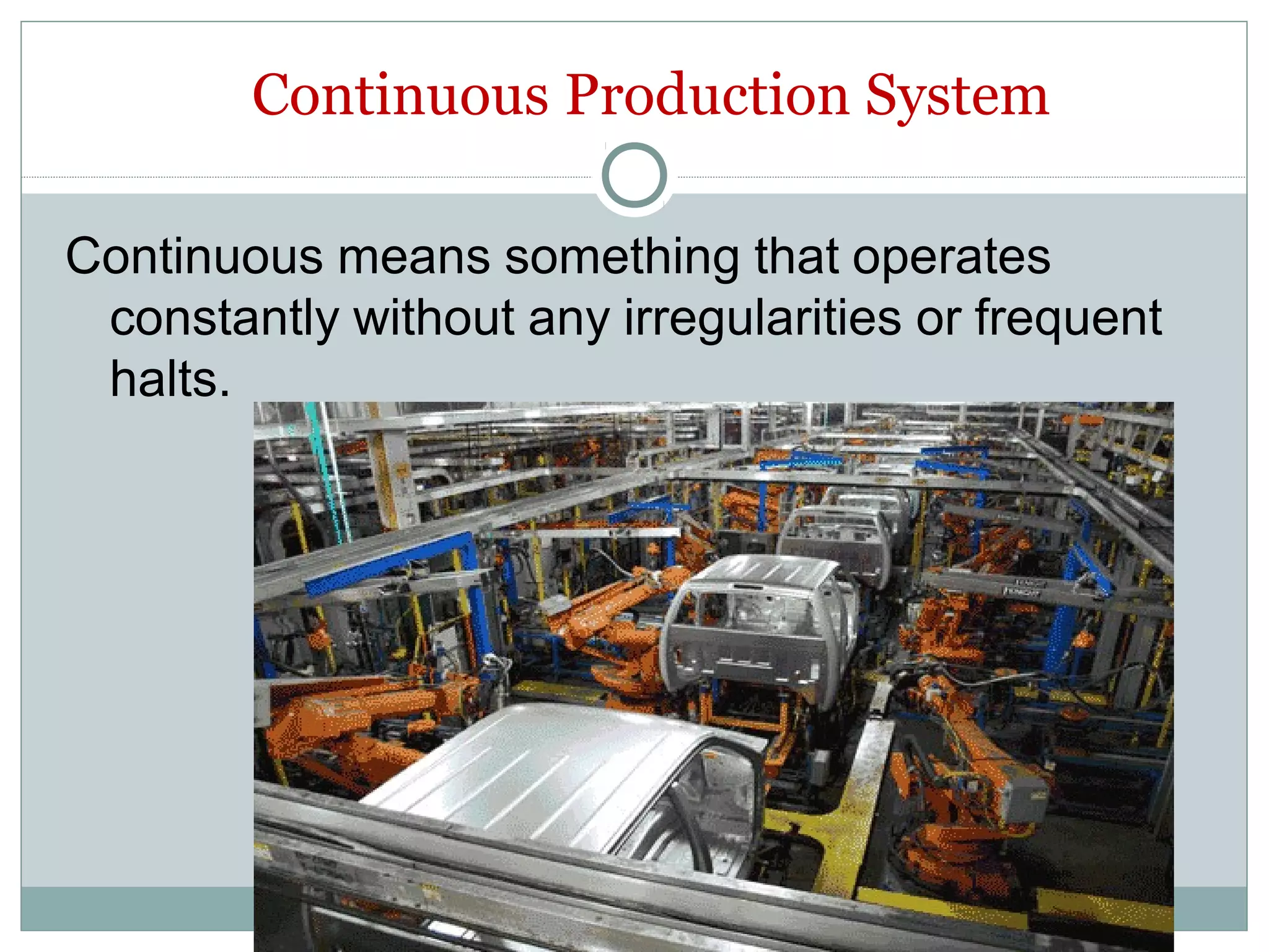 Continuous Production System
Continuous means something that operates
constantly without any irregularities or frequent
halts.
 