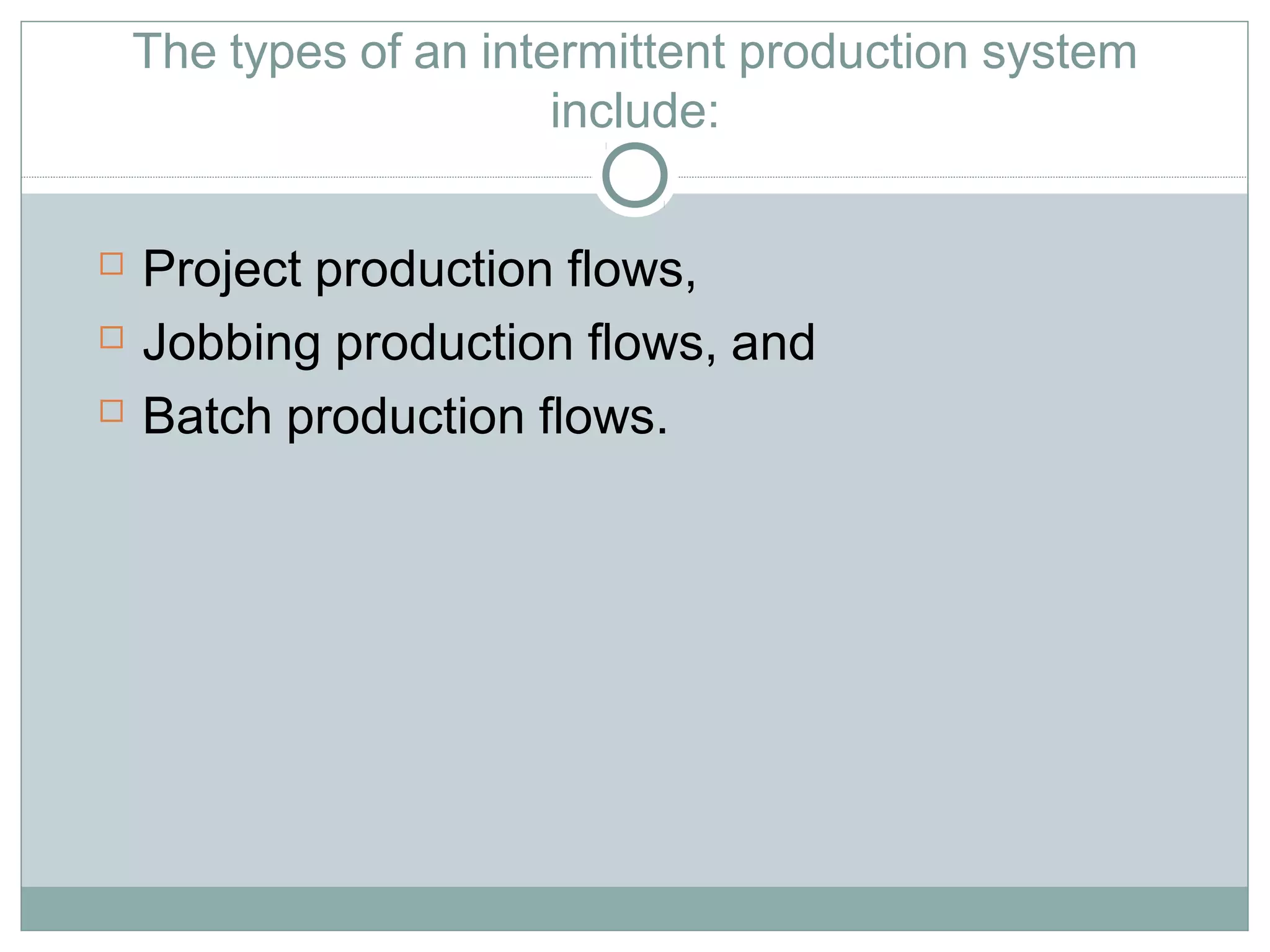 The types of an intermittent production system
include:
 Project production flows,
 Jobbing production flows, and
 Batch production flows.
 