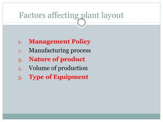 Factors affecting plant layout
1. Management Policy
2. Manufacturing process
3. Nature of product
4. Volume of production
5. Type of Equipment
 