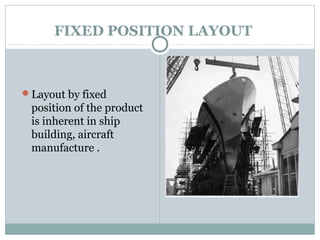 FIXED POSITION LAYOUT
Layout by fixed
position of the product
is inherent in ship
building, aircraft
manufacture .
 