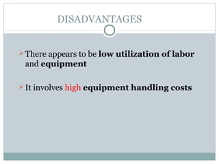 DISADVANTAGES
There appears to be low utilization of labor
and equipment
It involves high equipment handling costs
 
