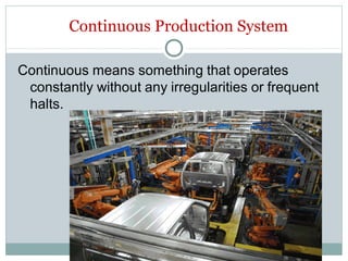 Continuous Production System
Continuous means something that operates
constantly without any irregularities or frequent
halts.
 