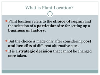 What is Plant Location?
Plant location refers to the choice of region and
the selection of a particular site for setting ...