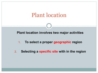 Plant location involves two major activities
1. To select a proper geographic region
2. Selecting a specific site with in ...