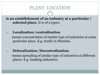PLANT LOCATION
is an establishment of an industry at a particular /
selected place. It is of 2 types:
1. Localization /cen...