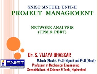 SNIST (JNTUH): UNIT-II
PROJECT MANAGEMENT
NETWORK ANALYSIS
(CPM & PERT)
Dr. S. VIJAYA BHASKAR
M.Tech (Mech)., Ph.D (Mgmt) and Ph.D (Mech)
Professor in Mechanical Engineering
Sreenidhi Inst. of Science & Tech., Hyderabad
 