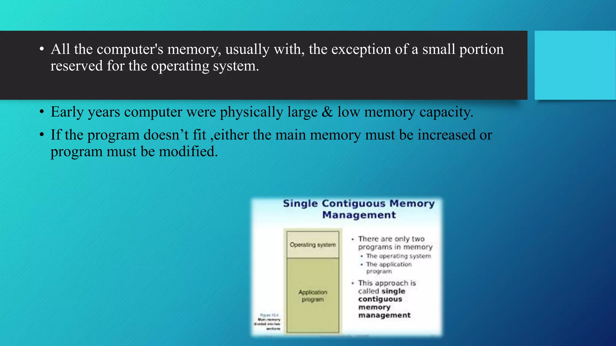 • All the computer's memory, usually with, the exception of a small portion
reserved for the operating system.
• Early years computer were physically large & low memory capacity.
• If the program doesn’t fit ,either the main memory must be increased or
program must be modified.
 