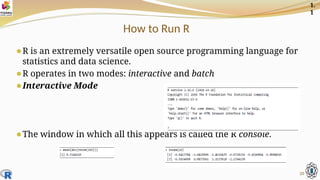How to Run R
⚫R is an extremely versatile open source programming language for
statistics and data science.
⚫R operates in two modes: interactive and batch
⚫Interactive Mode
⚫The window in which all this appears is called the R console.
20
1.
1
 