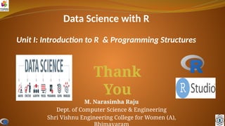 Data Science with R
Unit I: Introduction to R & Programming Structures
M. Narasimha Raju
Dept. of Computer Science & Engineering
Shri Vishnu Engineering College for Women (A),
Thank
You
 