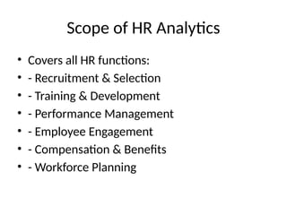 Scope of HR Analytics
• Covers all HR functions:
• - Recruitment & Selection
• - Training & Development
• - Performance Management
• - Employee Engagement
• - Compensation & Benefits
• - Workforce Planning
 