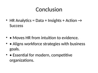 Conclusion
• HR Analytics = Data + Insights + Action →
Success
• • Moves HR from intuition to evidence.
• • Aligns workforce strategies with business
goals.
• • Essential for modern, competitive
organizations.
 