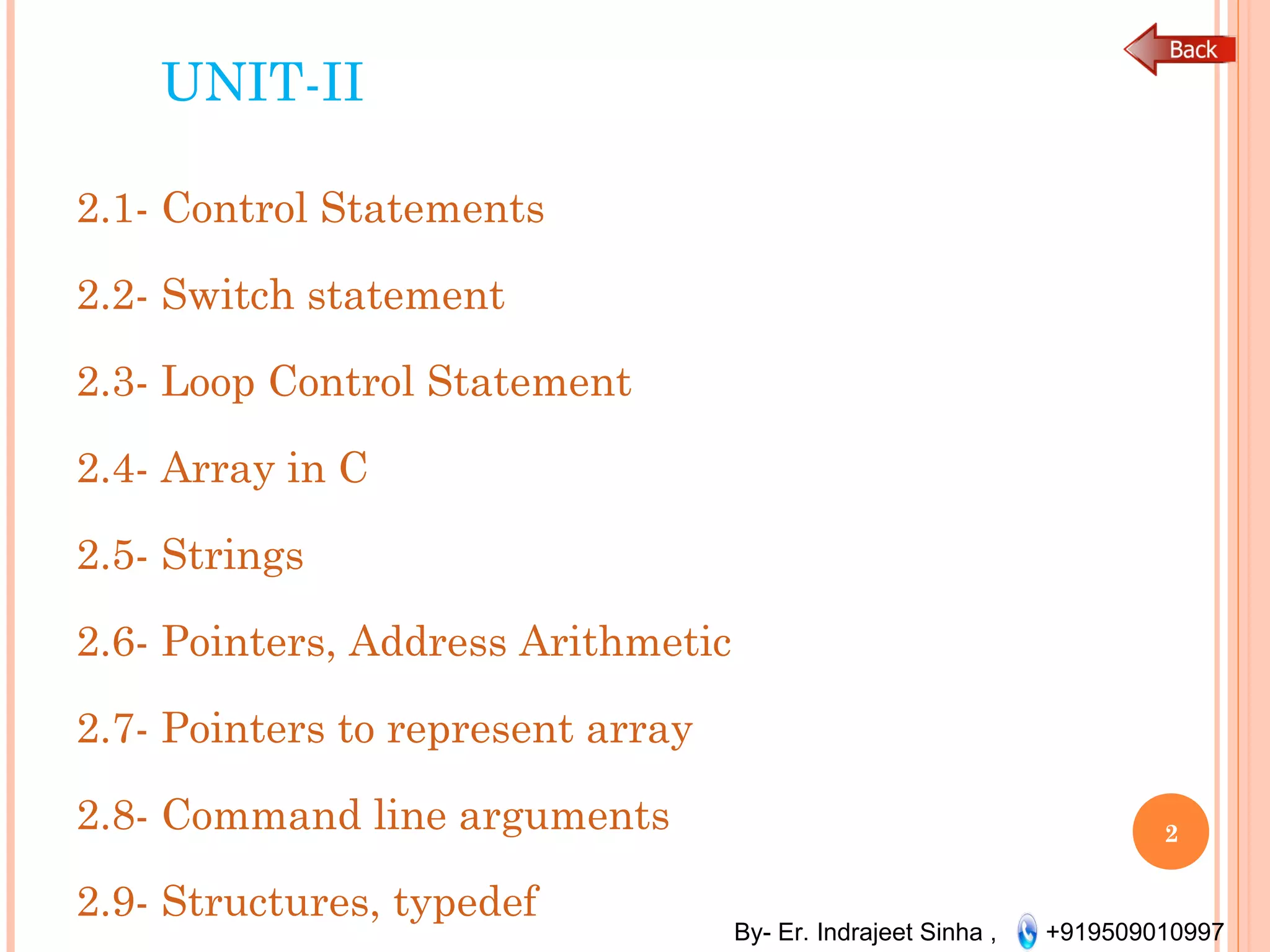 By- Er. Indrajeet Sinha , +919509010997
UNIT-II
2.1- Control Statements
2.2- Switch statement
2.3- Loop Control Statement
2.4- Array in C
2.5- Strings
2.6- Pointers, Address Arithmetic
2.7- Pointers to represent array
2.8- Command line arguments
2.9- Structures, typedef
2
 