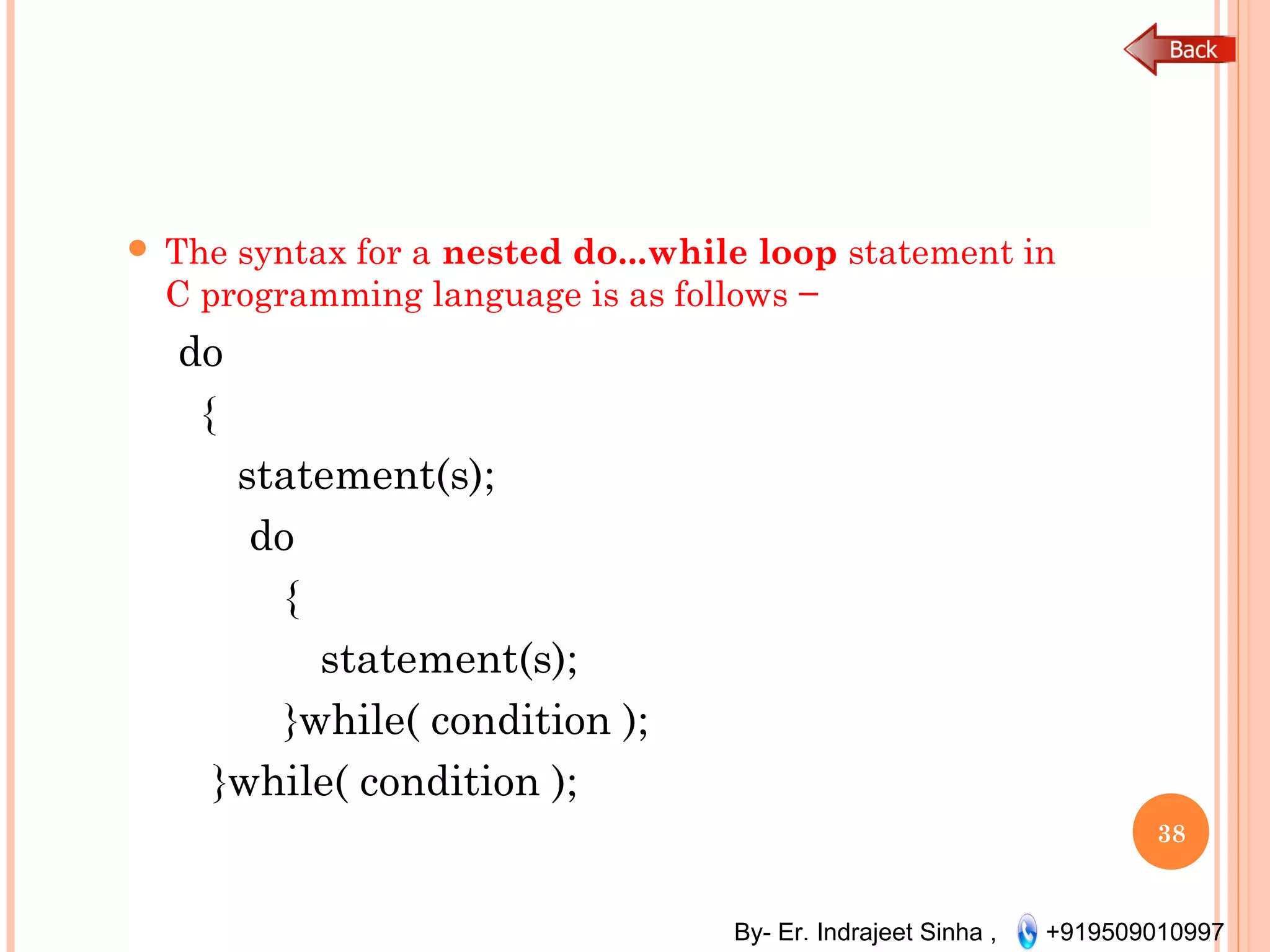 By- Er. Indrajeet Sinha , +919509010997
 The syntax for a nested do...while loop statement in
C programming language is as follows −
do
{
statement(s);
do
{
statement(s);
}while( condition );
}while( condition );
38
 