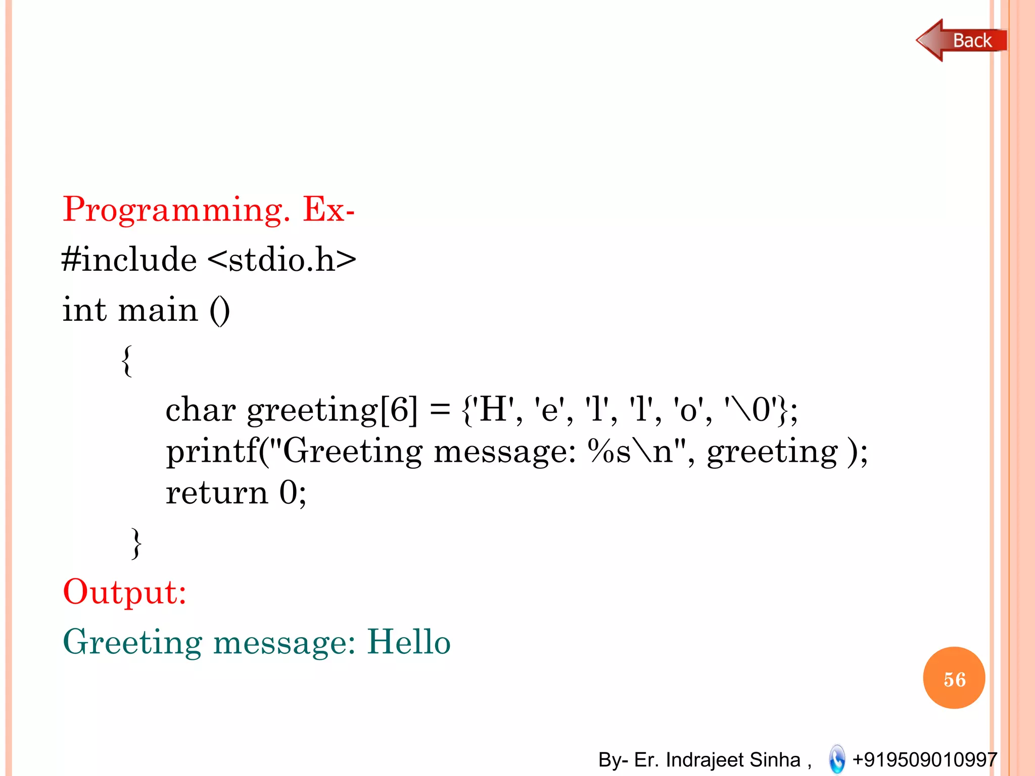 By- Er. Indrajeet Sinha , +919509010997
Programming. Ex-
#include <stdio.h>
int main ()
{
char greeting[6] = {'H', 'e', 'l', 'l', 'o', '0'};
printf("Greeting message: %sn", greeting );
return 0;
}
Output:
Greeting message: Hello
56
 