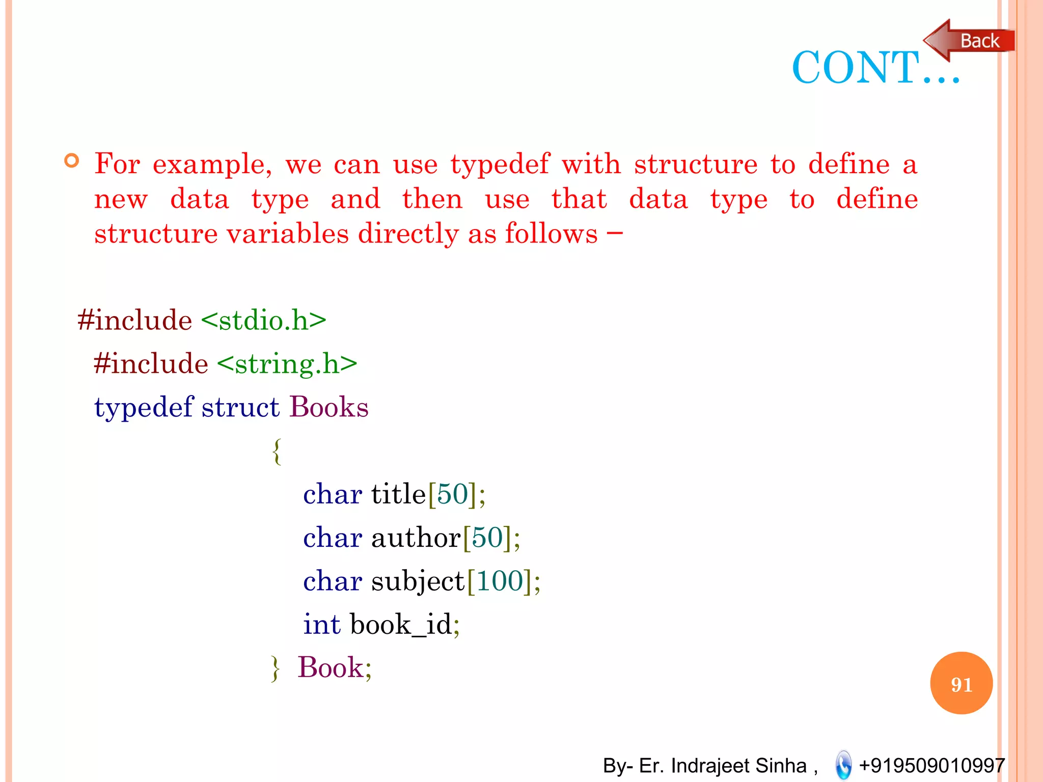 By- Er. Indrajeet Sinha , +919509010997
CONT…
 For example, we can use typedef with structure to define a
new data type and then use that data type to define
structure variables directly as follows −
#include <stdio.h>
#include <string.h>
typedef struct Books
{
char title[50];
char author[50];
char subject[100];
int book_id;
} Book;
91
 
