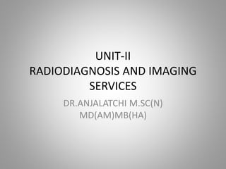 UNIT-II
RADIODIAGNOSIS AND IMAGING
SERVICES
DR.ANJALATCHI M.SC(N)
MD(AM)MB(HA)
 