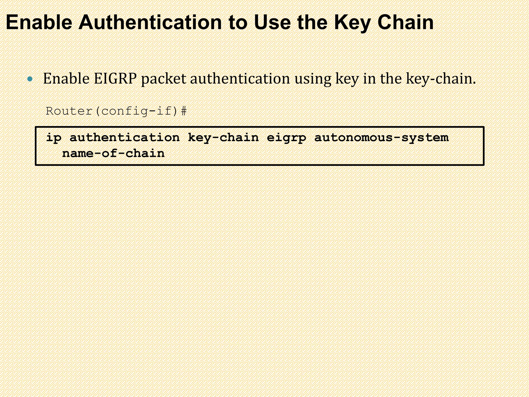 Enable Authentication to Use the Key Chain
 Enable EIGRP packet authentication using key in the key-chain.
Router(config-if)#
ip authentication key-chain eigrp autonomous-system
name-of-chain
 