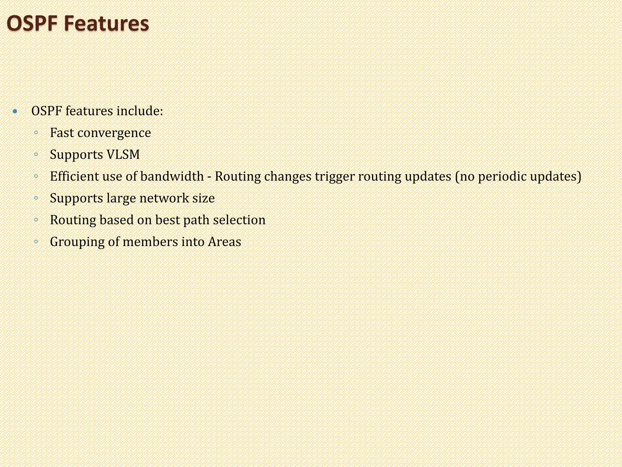  OSPF features include:
◦ Fast convergence
◦ Supports VLSM
◦ Efficient use of bandwidth - Routing changes trigger routing updates (no periodic updates)
◦ Supports large network size
◦ Routing based on best path selection
◦ Grouping of members into Areas
OSPF Features
 