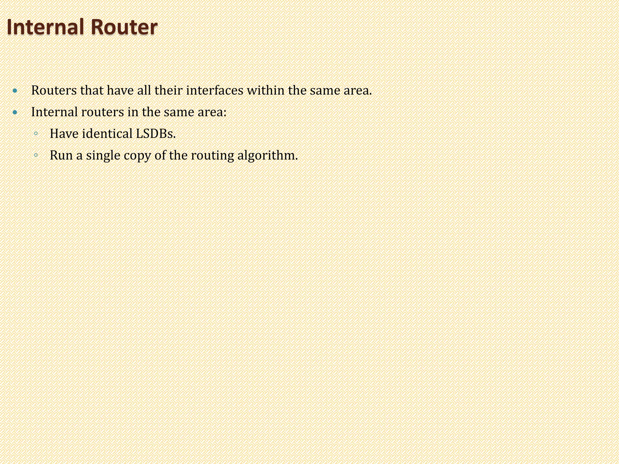  Routers that have all their interfaces within the same area.
 Internal routers in the same area:
◦ Have identical LSDBs.
◦ Run a single copy of the routing algorithm.
Internal Router
 