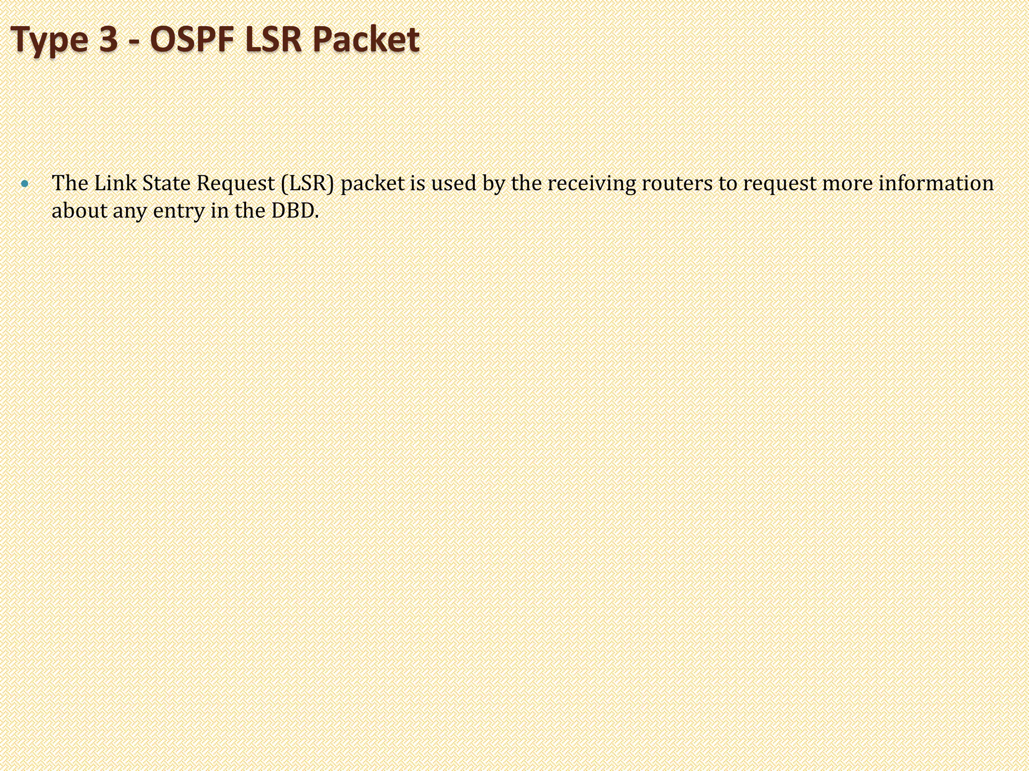  The Link State Request (LSR) packet is used by the receiving routers to request more information
about any entry in the DBD.
Type 3 - OSPF LSR Packet
 
