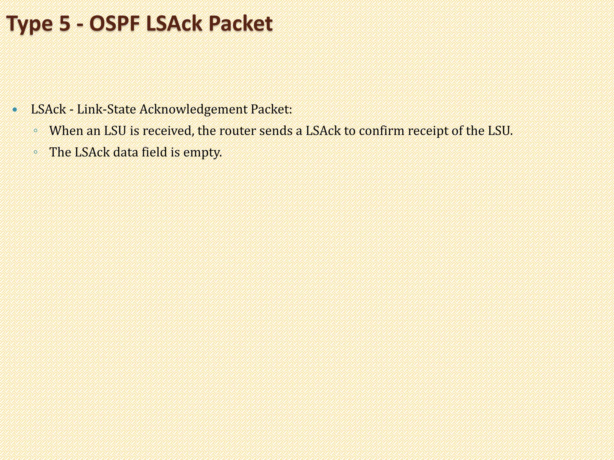  LSAck - Link-State Acknowledgement Packet:
◦ When an LSU is received, the router sends a LSAck to confirm receipt of the LSU.
◦ The LSAck data field is empty.
Type 5 - OSPF LSAck Packet
 