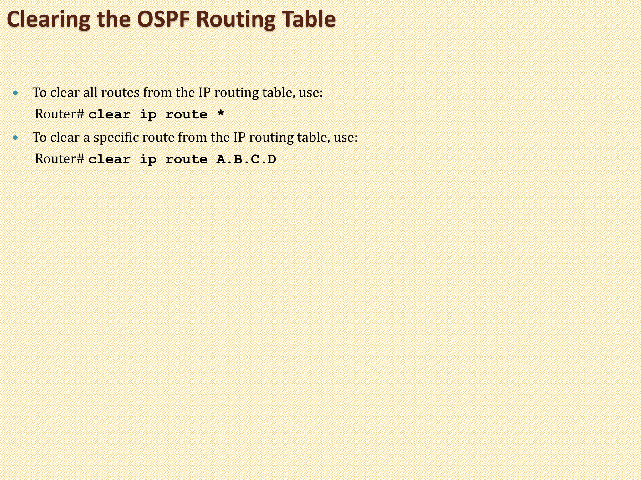  To clear all routes from the IP routing table, use:
Router# clear ip route *
 To clear a specific route from the IP routing table, use:
Router# clear ip route A.B.C.D
Clearing the OSPF Routing Table
 