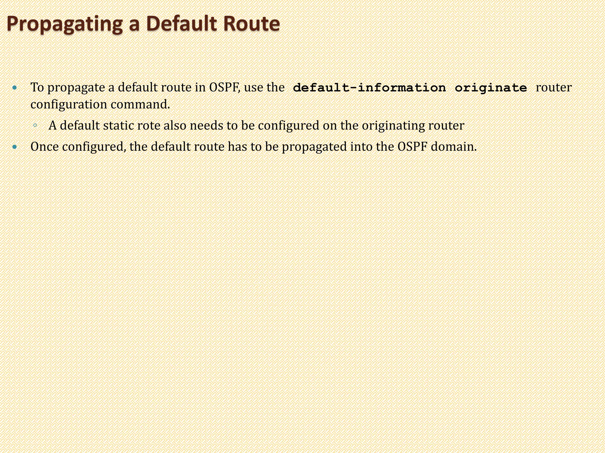  To propagate a default route in OSPF, use the default-information originate router
configuration command.
◦ A default static rote also needs to be configured on the originating router
 Once configured, the default route has to be propagated into the OSPF domain.
Propagating a Default Route
 