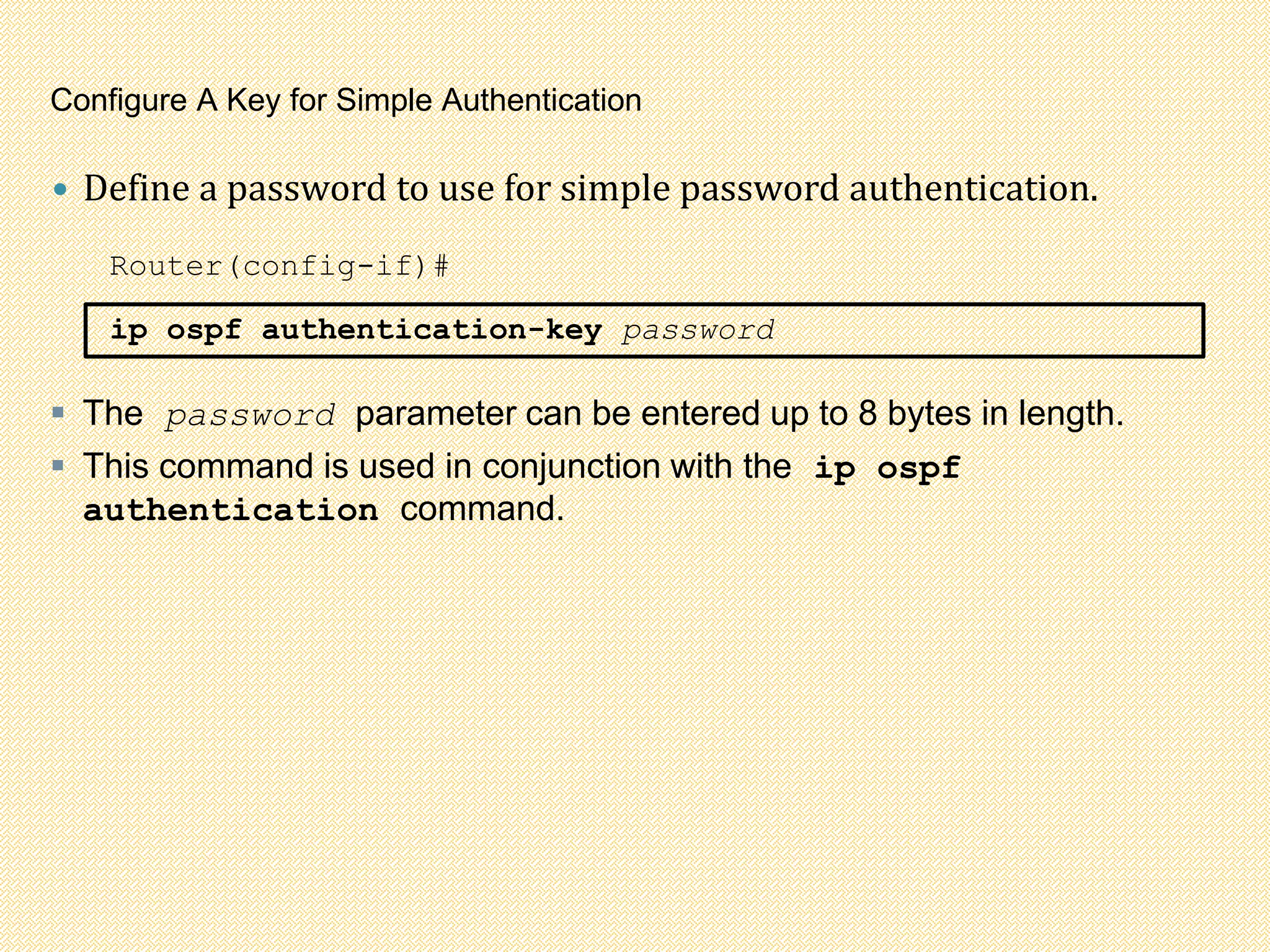 Configure A Key for Simple Authentication
 Define a password to use for simple password authentication.
Router(config-if)#
ip ospf authentication-key password
 The password parameter can be entered up to 8 bytes in length.
 This command is used in conjunction with the ip ospf
authentication command.
 