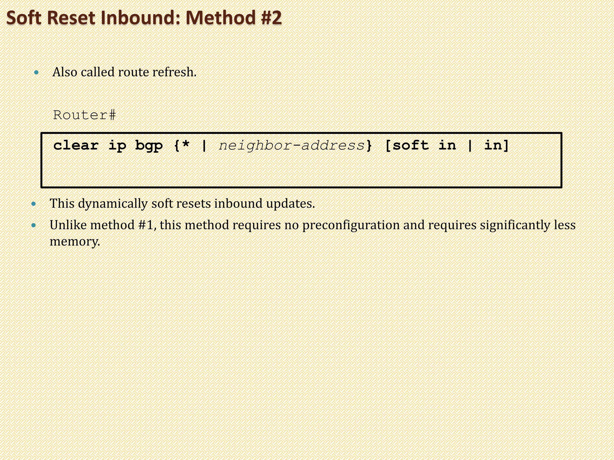 Soft Reset Inbound: Method #2
 Also called route refresh.
Router#
clear ip bgp {* | neighbor-address} [soft in | in]
 This dynamically soft resets inbound updates.
 Unlike method #1, this method requires no preconfiguration and requires significantly less
memory.
 