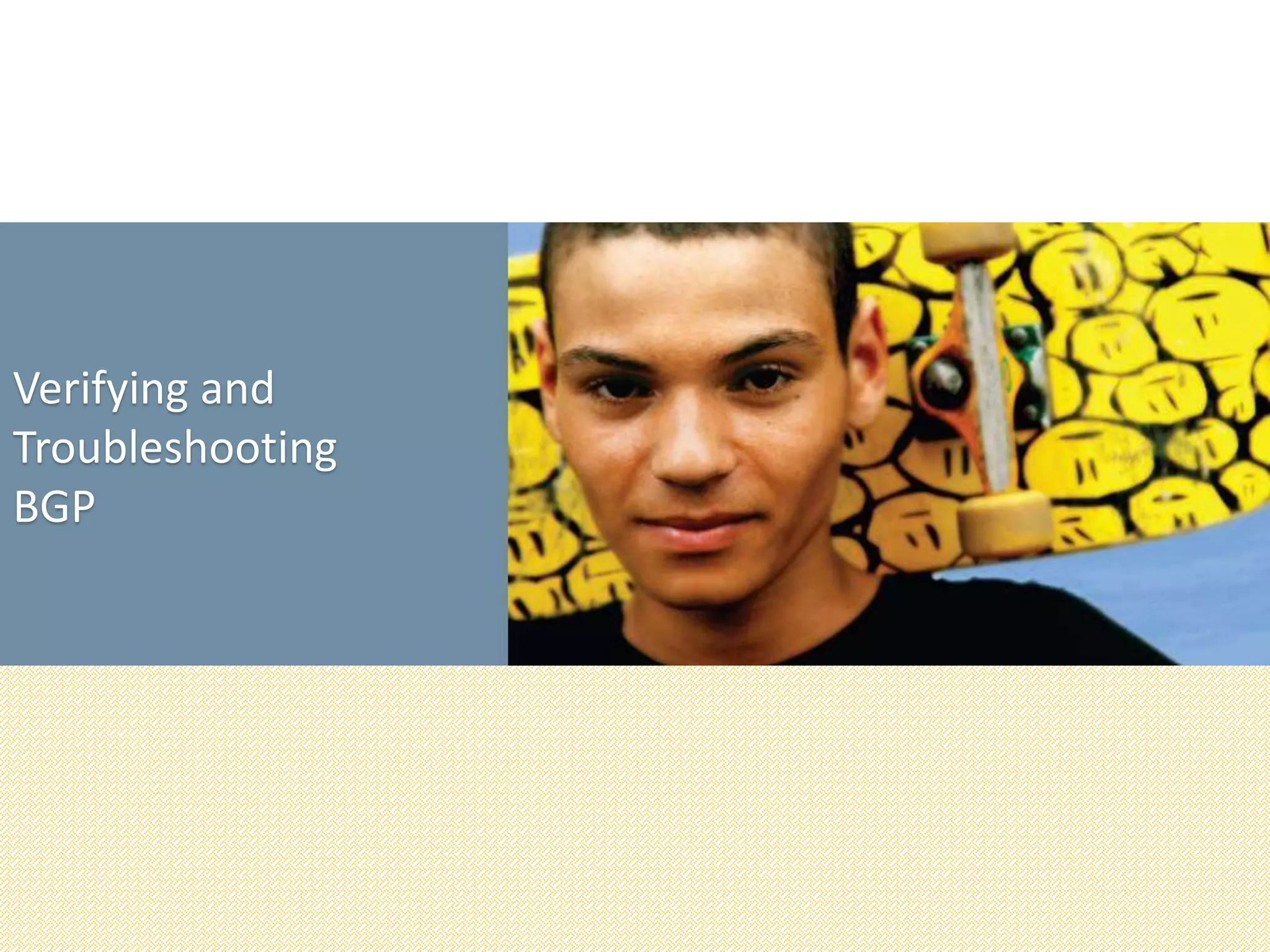 Verifying and
Troubleshooting
BGP
 