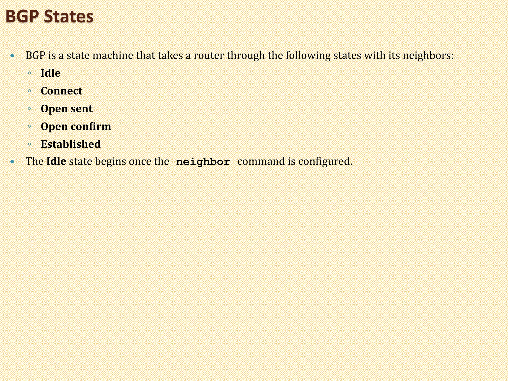  BGP is a state machine that takes a router through the following states with its neighbors:
◦ Idle
◦ Connect
◦ Open sent
◦ Open confirm
◦ Established
 The Idle state begins once the neighbor command is configured.
BGP States
 
