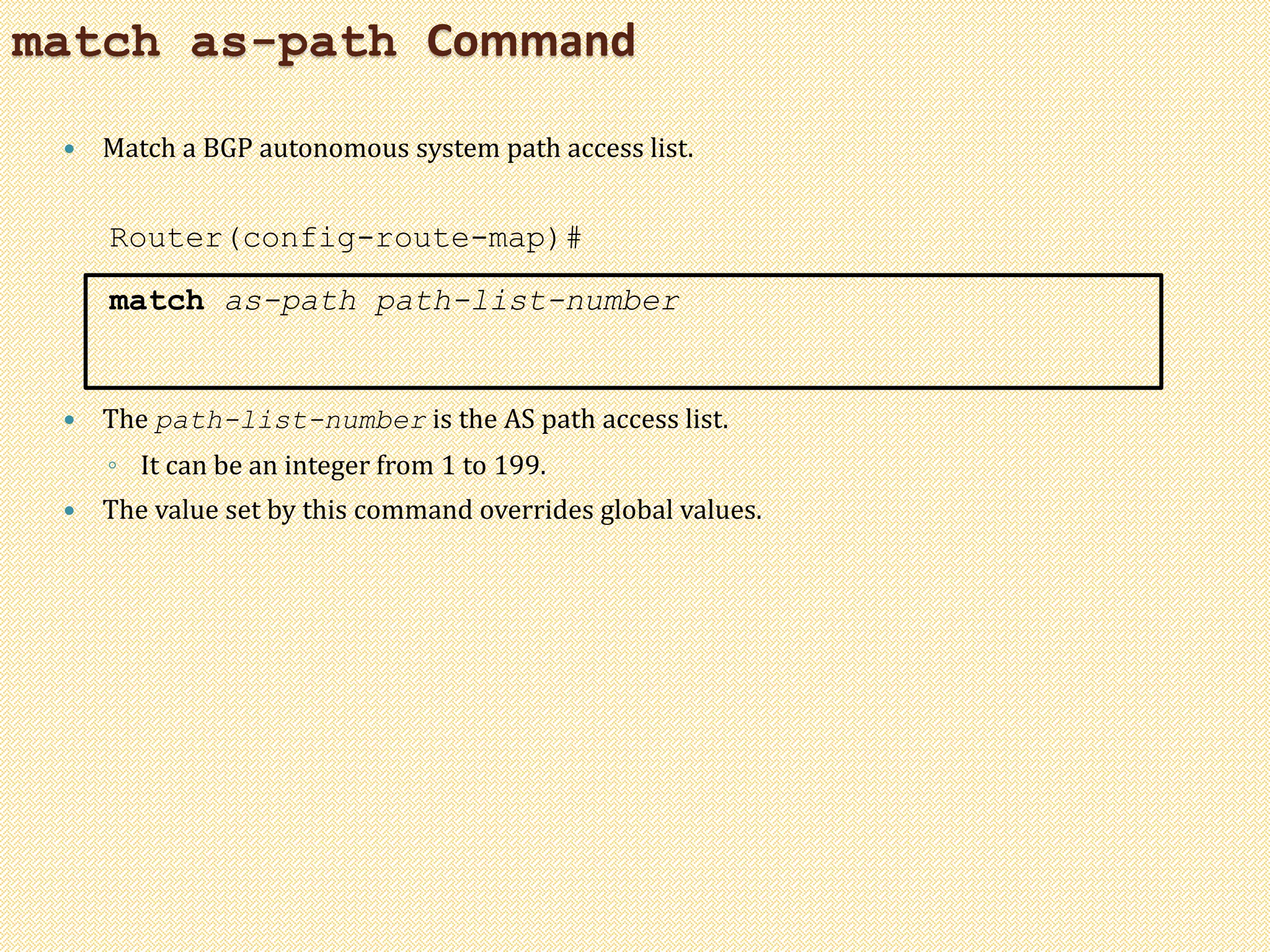 match as-path Command
 Match a BGP autonomous system path access list.
Router(config-route-map)#
match as-path path-list-number
 The path-list-number is the AS path access list.
◦ It can be an integer from 1 to 199.
 The value set by this command overrides global values.
 