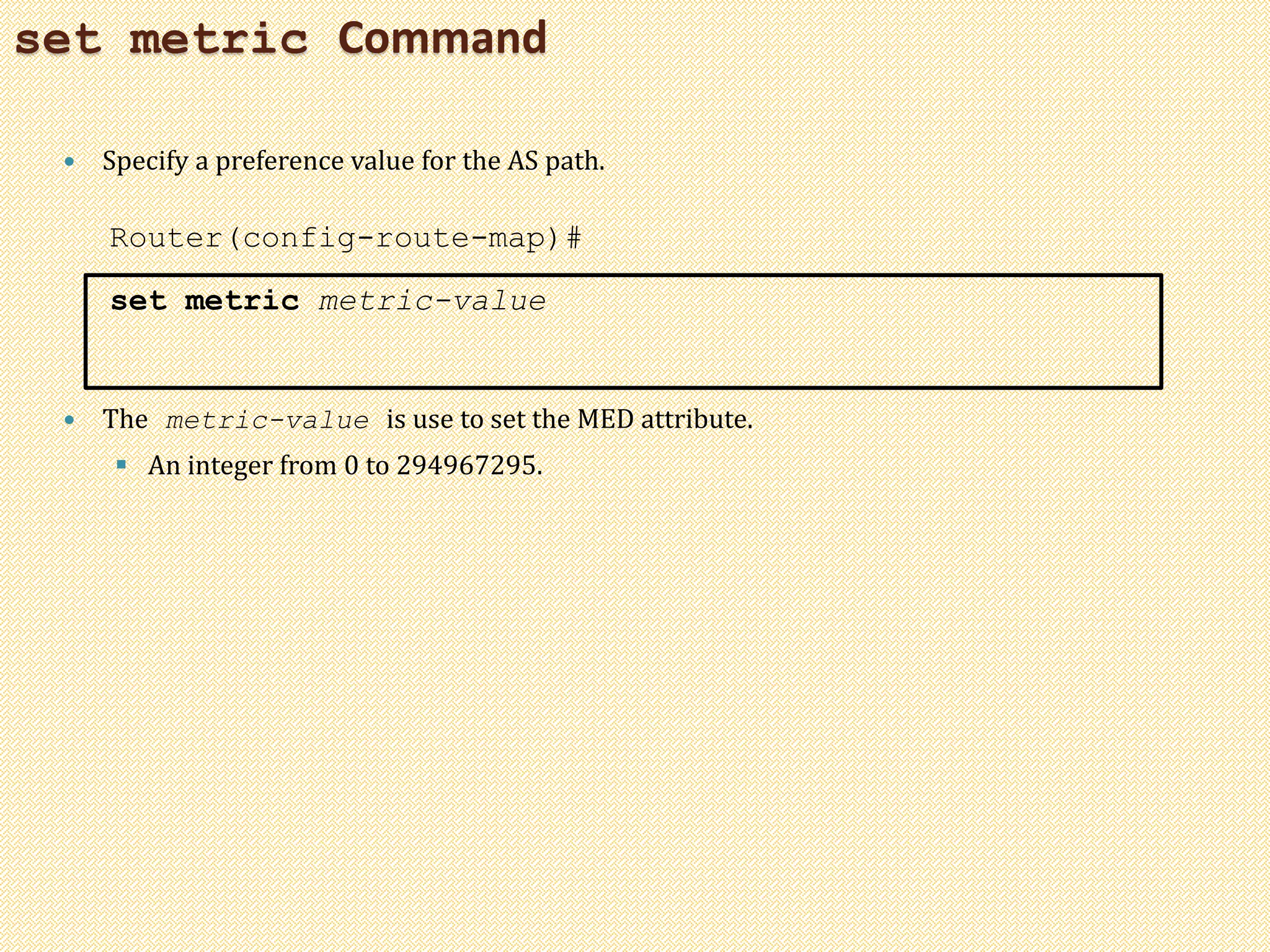 set metric Command
 Specify a preference value for the AS path.
Router(config-route-map)#
set metric metric-value
 The metric-value is use to set the MED attribute.
 An integer from 0 to 294967295.
 