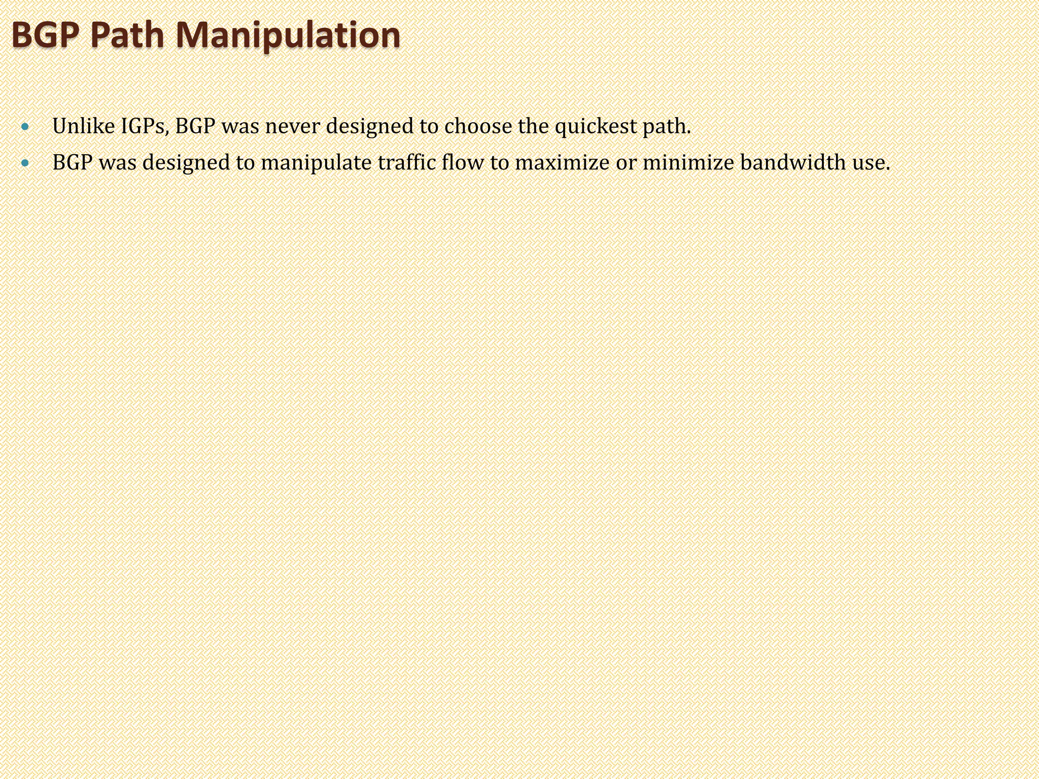  Unlike IGPs, BGP was never designed to choose the quickest path.
 BGP was designed to manipulate traffic flow to maximize or minimize bandwidth use.
BGP Path Manipulation
 