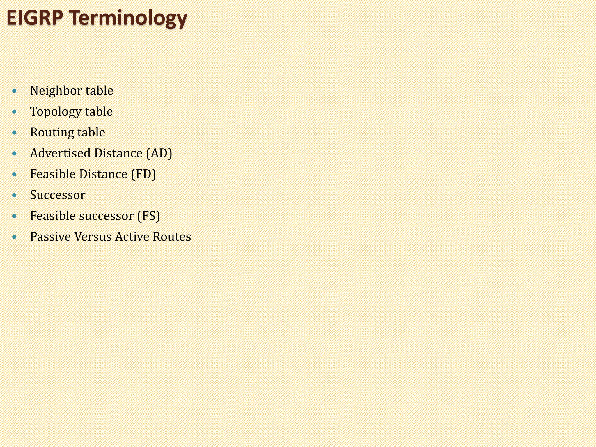  Neighbor table
 Topology table
 Routing table
 Advertised Distance (AD)
 Feasible Distance (FD)
 Successor
 Feasible successor (FS)
 Passive Versus Active Routes
EIGRP Terminology
 