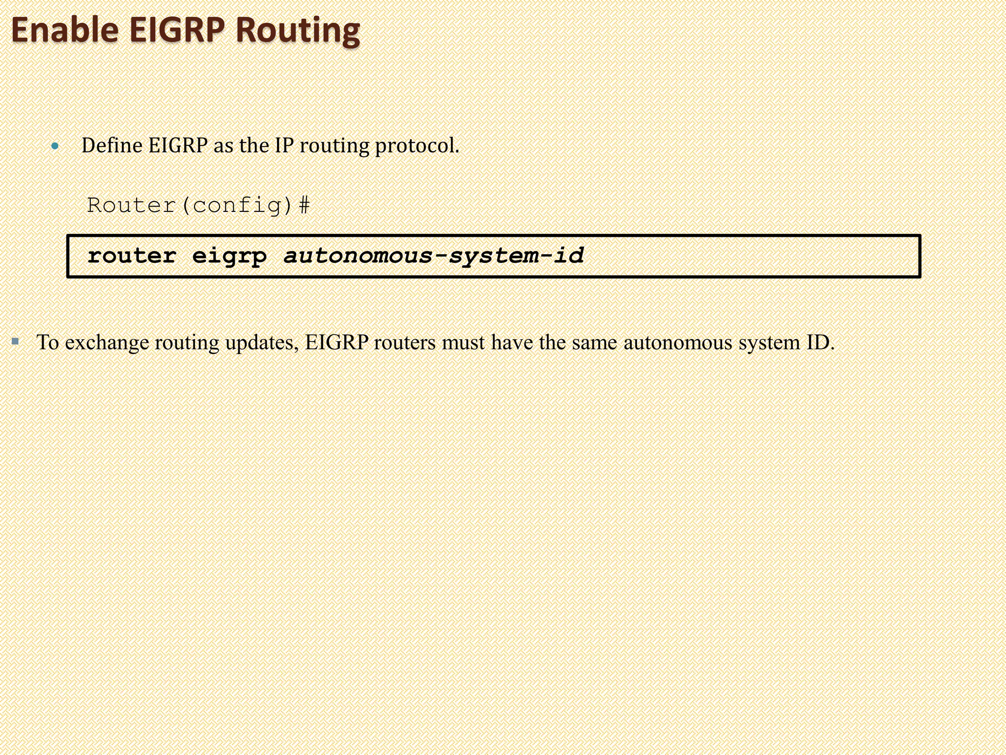 Enable EIGRP Routing
 Define EIGRP as the IP routing protocol.
Router(config)#
router eigrp autonomous-system-id
 To exchange routing updates, EIGRP routers must have the same autonomous system ID.
 