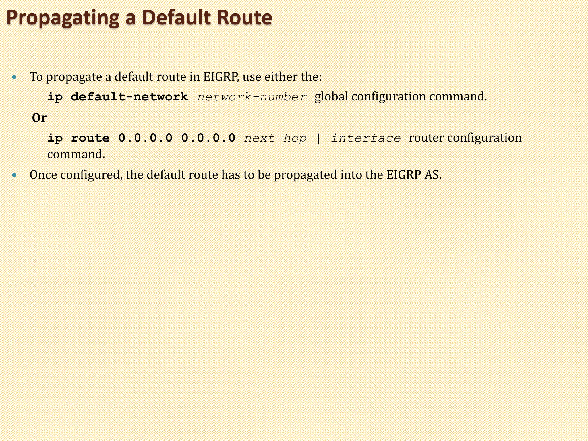  To propagate a default route in EIGRP, use either the:
ip default-network network-number global configuration command.
Or
ip route 0.0.0.0 0.0.0.0 next-hop | interface router configuration
command.
 Once configured, the default route has to be propagated into the EIGRP AS.
Propagating a Default Route
 