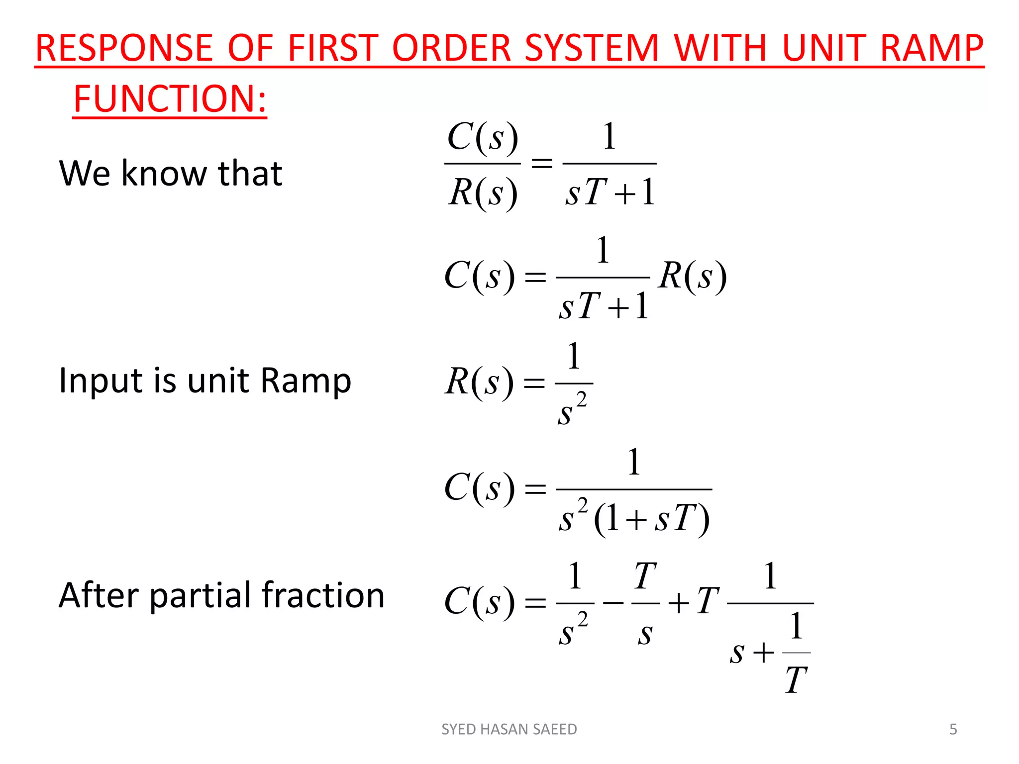 RESPONSE OF FIRST ORDER SYSTEM WITH UNIT RAMP
FUNCTION:
SYED HASAN SAEED 5
T
s
T
s
T
s
sC
sTs
sC
s
sR
sR
sT
sC
sTsR
sC
1
11
)(
)1(
1
)(
1
)(
)(
1
1
)(
1
1
)(
)(
2
2
2









Input is unit Ramp
After partial fraction
We know that
 