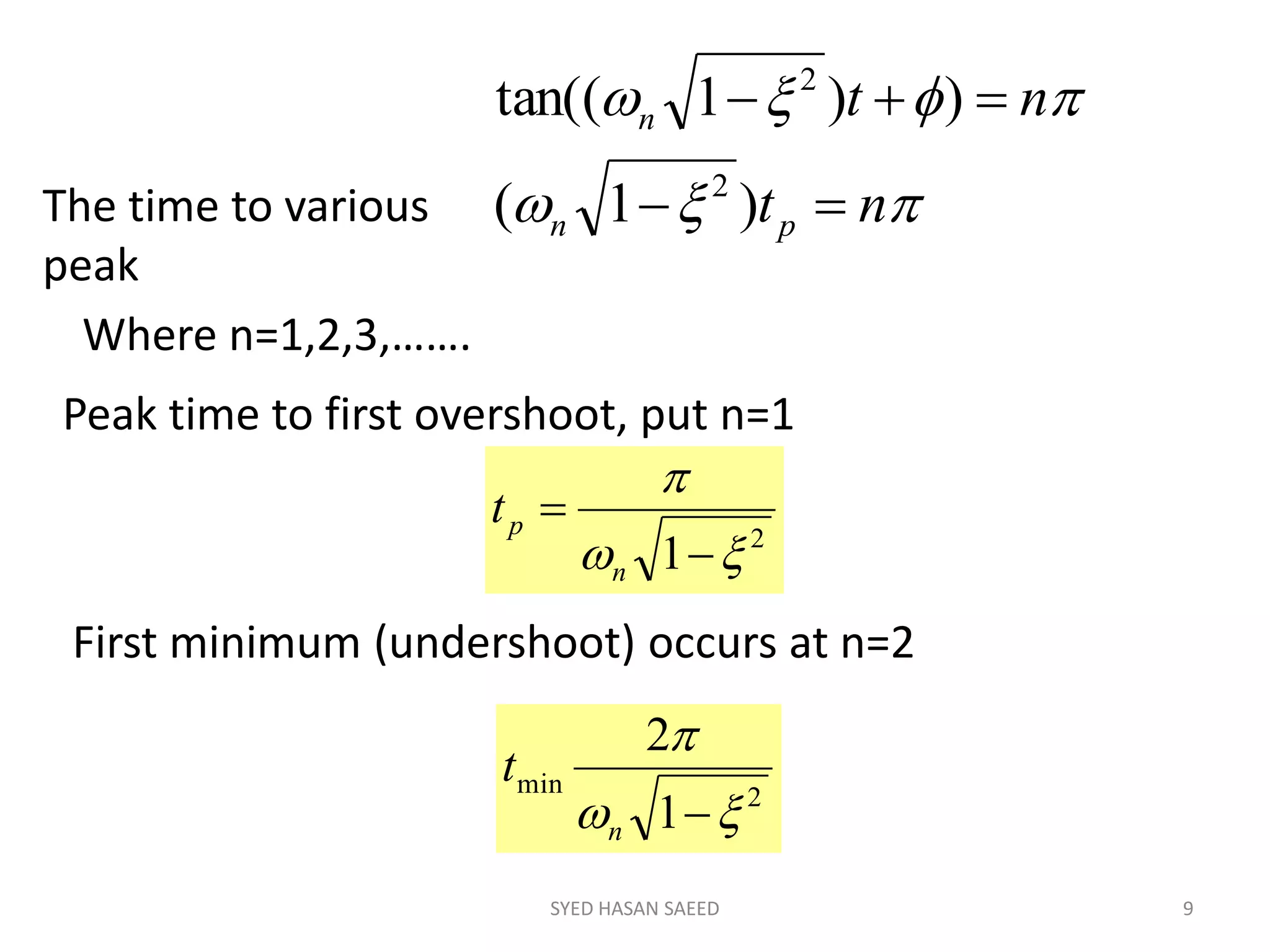 SYED HASAN SAEED 9


nt
nt
pn
n


)1(
))1tan((
2
2
The time to various
peak
Where n=1,2,3,…….
Peak time to first overshoot, put n=1
2
1 



n
pt
First minimum (undershoot) occurs at n=2
2min
1
2


n
t
 