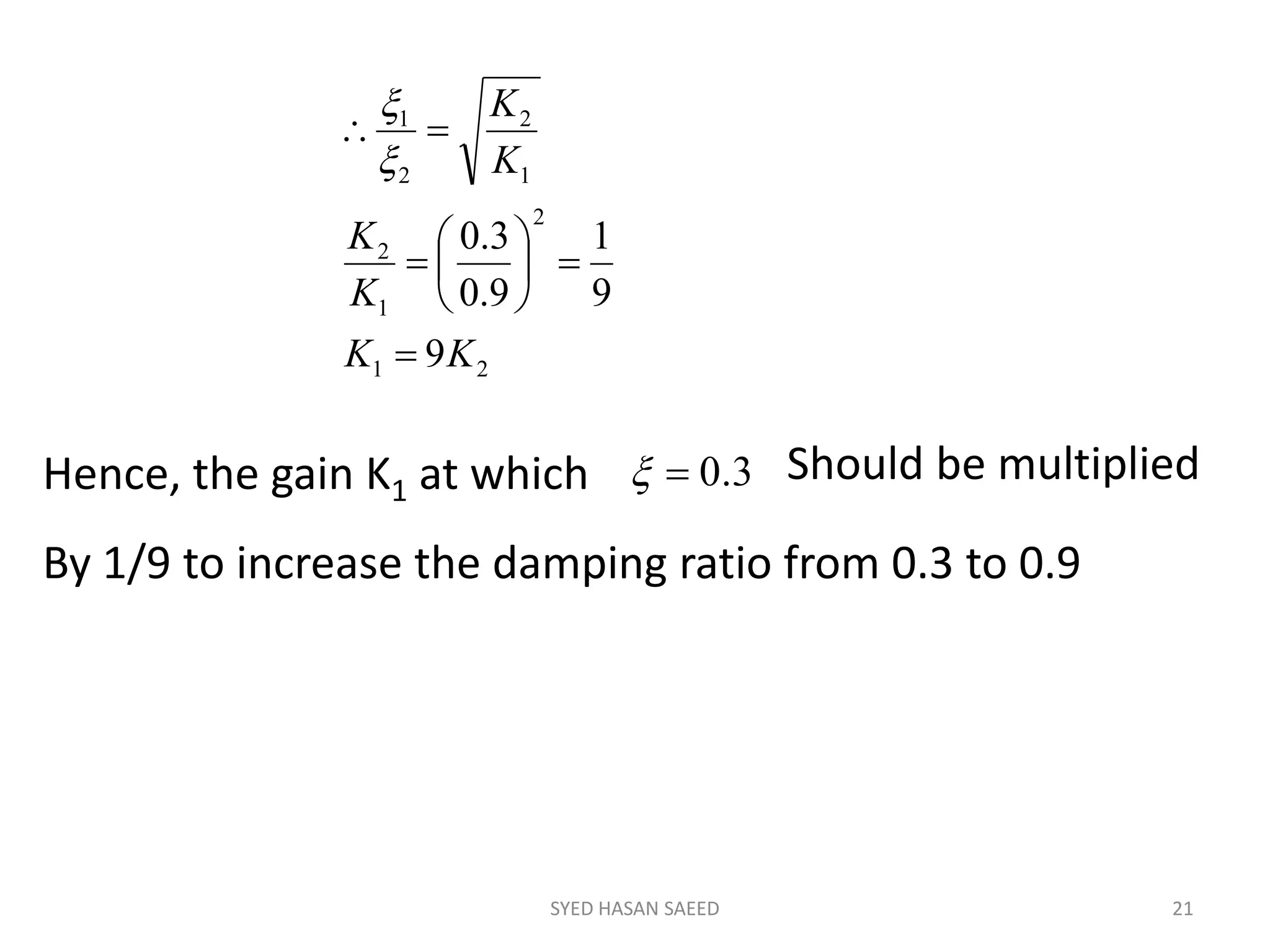 SYED HASAN SAEED 21
21
2
1
2
1
2
2
1
9
9
1
9.0
3.0
KK
K
K
K
K











Hence, the gain K1 at which 3.0 Should be multiplied
By 1/9 to increase the damping ratio from 0.3 to 0.9
 