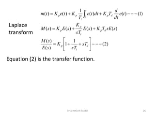 SYED HASAN SAEED 26
)2(
1
1
)(
)(
)()()()(
)1()()(
1
)()(
0








 
d
i
p
dp
i
p
p
dp
t
i
pp
sT
sT
K
sE
sM
ssETKsE
sT
K
sEKsM
te
dt
d
TKdtte
T
KteKtm
Laplace
transform
Equation (2) is the transfer function.
 