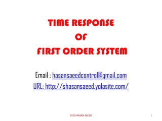 TIME RESPONSE
OF
FIRST ORDER SYSTEM
Email : hasansaeedcontrol@gmail.com
URL: http://shasansaeed.yolasite.com/
1SYED HASAN SAEED
 