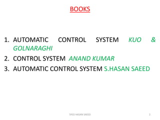BOOKS
1. AUTOMATIC CONTROL SYSTEM KUO &
GOLNARAGHI
2. CONTROL SYSTEM ANAND KUMAR
3. AUTOMATIC CONTROL SYSTEM S.HASAN SAEED
SYED HASAN SAEED 2
 
