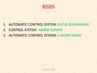 BOOKS
1. AUTOMATIC CONTROL SYSTEM KUO & GOLNARAGHI
2. CONTROL SYSTEM ANAND KUMAR
3. AUTOMATIC CONTROL SYSTEM S.HASAN SAEED
SYED HASAN SAEED 2
 