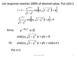 Let response reaches 100% of desired value. Put c(t)=1
SYED HASAN SAEED 5
  
   01sin
1
1sin
1
11
2
2
2
2













t
e
t
e
n
t
n
t
n
n
0 tn
e 
Since,
)sin())1sin((
0))1sin((
2
2


nt
t
n
n


Or,
Put n=1
 