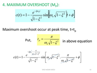 4. MAXIMUM OVERSHOOT (MP):
Maximum overshoot occur at peak time, t=tp
in above equation
SYED HASAN SAEED 10
  






t
e
tc n
tn
2
2
1sin
1
1)(
2
1 



n
ptPut,























2
2
2
1
1
.1sin
1
1)(
2
n
n
n
n
e
tc
 