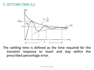 5. SETTLING TIME (ts):
The settling time is defined as the time required for the
transient response to reach and stay within the
prescribed percentage error.
SYED HASAN SAEED 13
 
