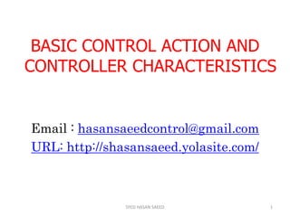 BASIC CONTROL ACTION AND
CONTROLLER CHARACTERISTICS
Email : hasansaeedcontrol@gmail.com
URL: http://shasansaeed.yolasite.com/
1SYED HASAN SAEED
 