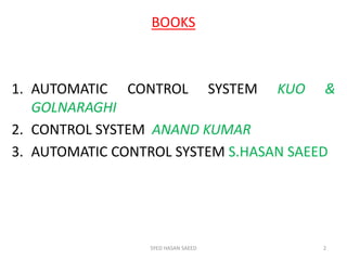 SYED HASAN SAEED 2
BOOKS
1. AUTOMATIC CONTROL SYSTEM KUO &
GOLNARAGHI
2. CONTROL SYSTEM ANAND KUMAR
3. AUTOMATIC CONTROL SYSTEM S.HASAN SAEED
 